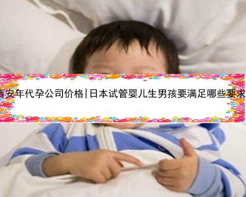 西安年代孕公司价格|日本试管婴儿生男孩要满足哪些要求?